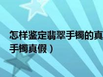 怎样鉴定翡翠手镯的真假最简单的方法（自己怎么鉴定翡翠手镯真假）