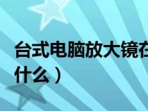 台式电脑放大镜在哪（台式放大镜主要用途是什么）