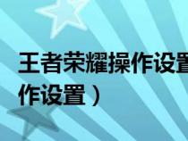 王者荣耀操作设置怎么设置最佳（王者荣耀操作设置）