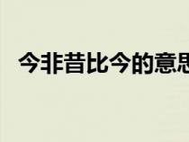 今非昔比今的意思（今昔非比是什么意思）