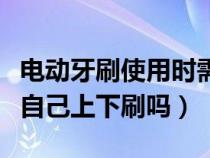 电动牙刷使用时需要自己刷吗（电动牙刷需要自己上下刷吗）