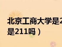 北京工商大学是211吗985吗（北京工商大学是211吗）