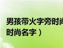 男孩带火字旁时尚名字有哪些（男孩带火字旁时尚名字）