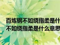 百炼钢不如绕指柔是什么意思-生活频道-匠子生活（百炼钢不如绕指柔是什么意思）