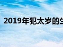 2019年犯太岁的生肖（19年犯太岁的生肖）