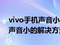 vivo手机声音小的解决方法视频（vivo手机声音小的解决方法）