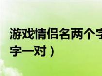 游戏情侣名两个字的情侣名（游戏情侣名两个字一对）