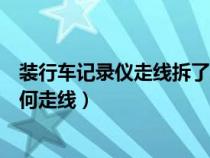 装行车记录仪走线拆了密封条装回去不紧（装行车记录仪如何走线）