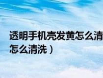 透明手机壳发黄怎么清洗变白不用小苏打（透明手机壳发黄怎么清洗）