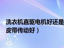 洗衣机直驱电机好还是皮带电机好（洗衣机直驱电动好还是皮带传动好）