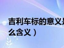 吉利车标的意义是什么?（吉利汽车车标有什么含义）