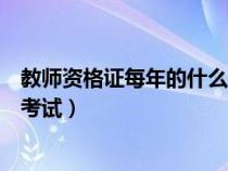 教师资格证每年的什么时间考（教师资格证的每年什么时候考试）