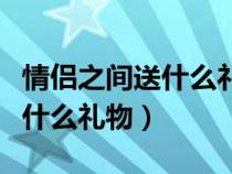 情侣之间送什么礼物有纪念意义（情侣之间送什么礼物）