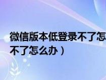 微信版本低登录不了怎么办我的是最新了（微信版本低登录不了怎么办）