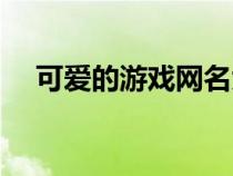 可爱的游戏网名大全（可爱的游戏网名）