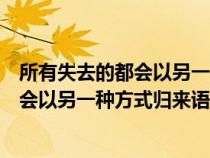 所有失去的都会以另一种方式归来经典语录（所有失去的都会以另一种方式归来语录摘抄）