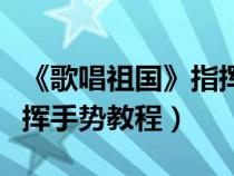 《歌唱祖国》指挥手势视频教学（歌唱祖国指挥手势教程）