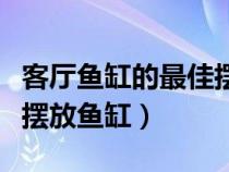 客厅鱼缸的最佳摆放位置风水（客厅装修如何摆放鱼缸）