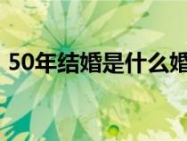 50年结婚是什么婚?（50年什么婚什么寓意）