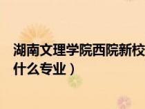 湖南文理学院西院新校区详细地址（湖南文理学院西院都有什么专业）