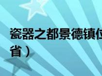 瓷器之都景德镇位于哪个省（景德镇位于哪个省）