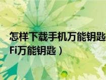 怎样下载手机万能钥匙连接wifi并安装（怎样用手机下载WiFi万能钥匙）