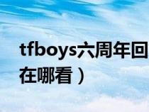 tfboys六周年回放高清（tfboys六周年直播在哪看）