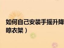 如何自己安装手摇升降晾衣架视频（如何自己安装手摇升降晾衣架）