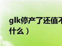 glk停产了还值不值得买（glk停产的原因是什么）