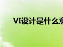 VI设计是什么意思啊（VI设计是什么）