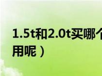 1.5t和2.0t买哪个更好（1.5t与2.0t哪个更实用呢）