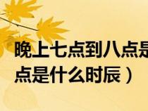 晚上七点到八点是什么时辰男（晚上七点到八点是什么时辰）