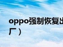 oppo强制恢复出厂代码（oppo强制恢复出厂）