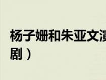 杨子姗和朱亚文演的电视剧（朱亚文演的电视剧）