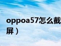 oppoa57怎么截屏幕截图（oppoa57怎样截屏）