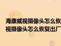 海康威视摄像头怎么恢复出厂设置教程网络不可迖（海康威视摄像头怎么恢复出厂设置）