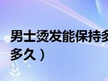 男士烫发能保持多久不变形（男士烫发能保持多久）