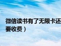 微信读书有了无限卡还要付费（微信读书有无限卡为什么还要收费）