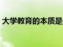 大学教育的本质是什么（教育的本质是什么）