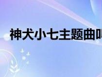 神犬小七主题曲叫什么（神犬小七主题曲）