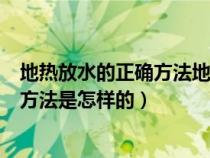 地热放水的正确方法地热放水只放回水吗（地热放水的正确方法是怎样的）