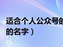 适合个人公众号的名字推荐（适合个人公众号的名字）