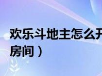 欢乐斗地主怎么开的房间（欢乐斗地主如何开房间）