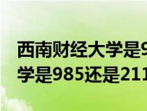 西南财经大学是985还是211啊（西南财经大学是985还是211）