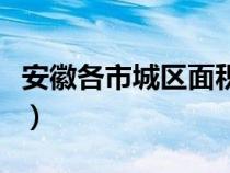 安徽各市城区面积排行榜（安徽各市城区面积）