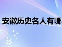 安徽历史名人有哪些人（安徽历史名人有谁）