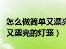 怎么做简单又漂亮的灯笼（怎样才能做又简单又漂亮的灯笼）