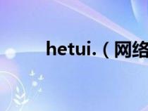 hetui.（网络语hetui是什么意思）