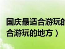 国庆最适合游玩的地方保定有哪些（国庆最适合游玩的地方）