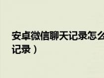 安卓微信聊天记录怎么恢复?（安卓微信聊天怎么恢复聊天记录）